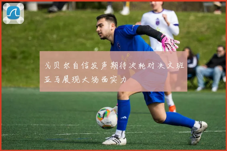 戈贝尔自信发声期待次轮对决文班亚马展现大场面实力