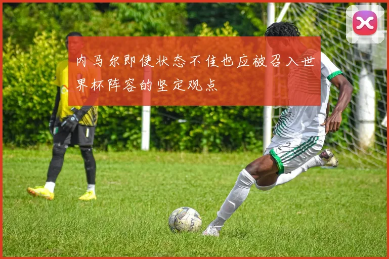 内马尔即使状态不佳也应被召入世界杯阵容的坚定观点