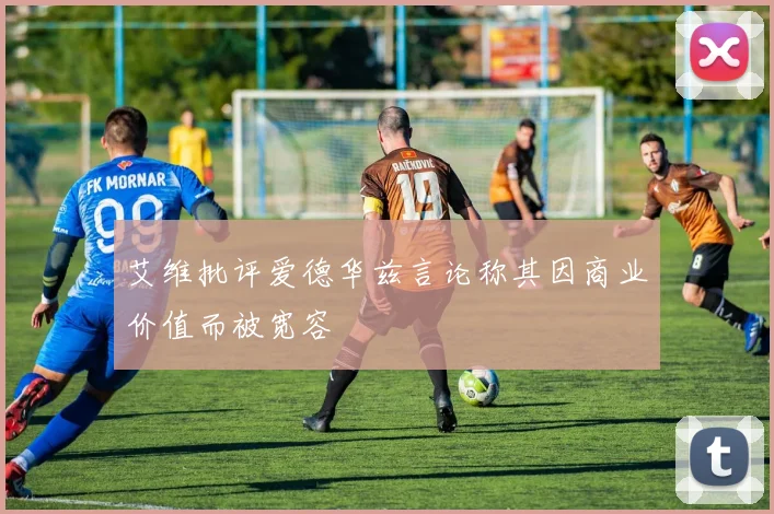 艾维批评爱德华兹言论称其因商业价值而被宽容