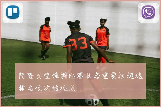 阿隆戈登强调比赛状态重要性超越排名位次的观点