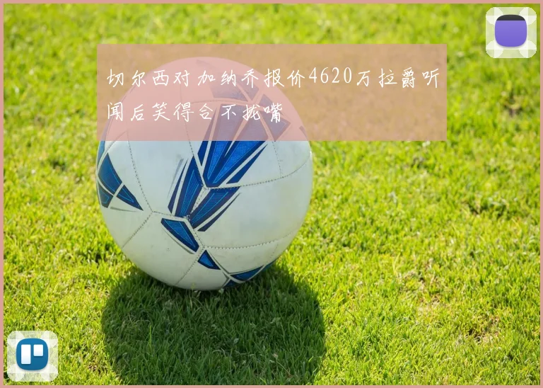 切尔西对加纳乔报价4620万拉爵听闻后笑得合不拢嘴