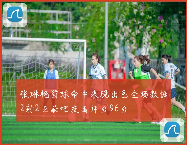 张琳艳罚球命中表现出色全场数据2射2正获吧友高评分96分