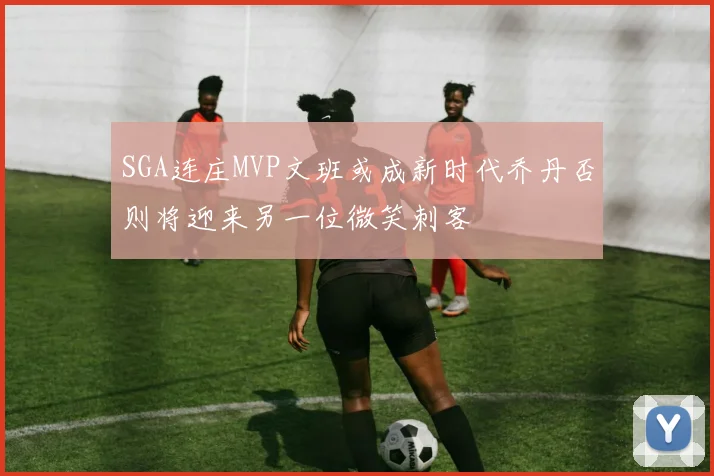 SGA连庄MVP文班或成新时代乔丹否则将迎来另一位微笑刺客