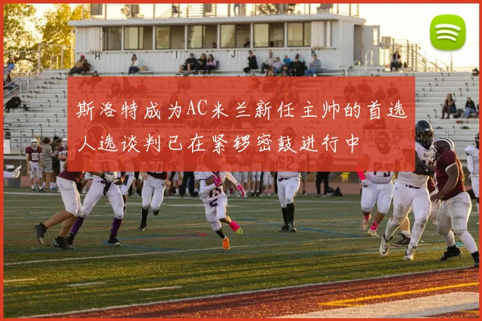 斯洛特成为AC米兰新任主帅的首选人选谈判已在紧锣密鼓进行中