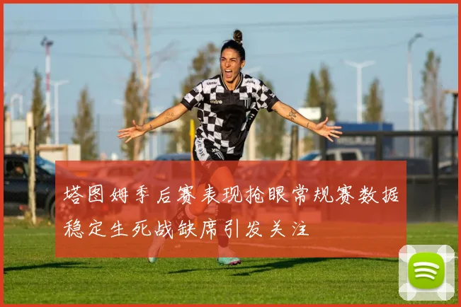 塔图姆季后赛表现抢眼常规赛数据稳定生死战缺席引发关注