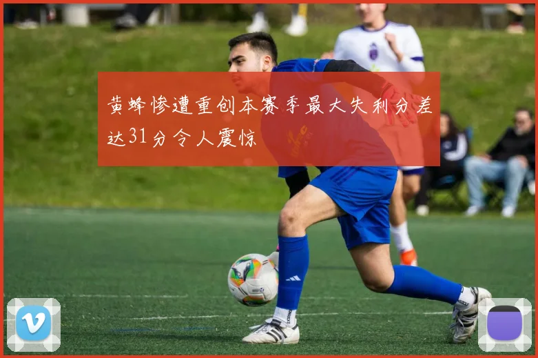 黄蜂惨遭重创本赛季最大失利分差达31分令人震惊