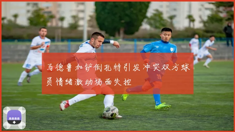 马德鲁加铲倒孔特引发冲突双方球员情绪激动场面失控