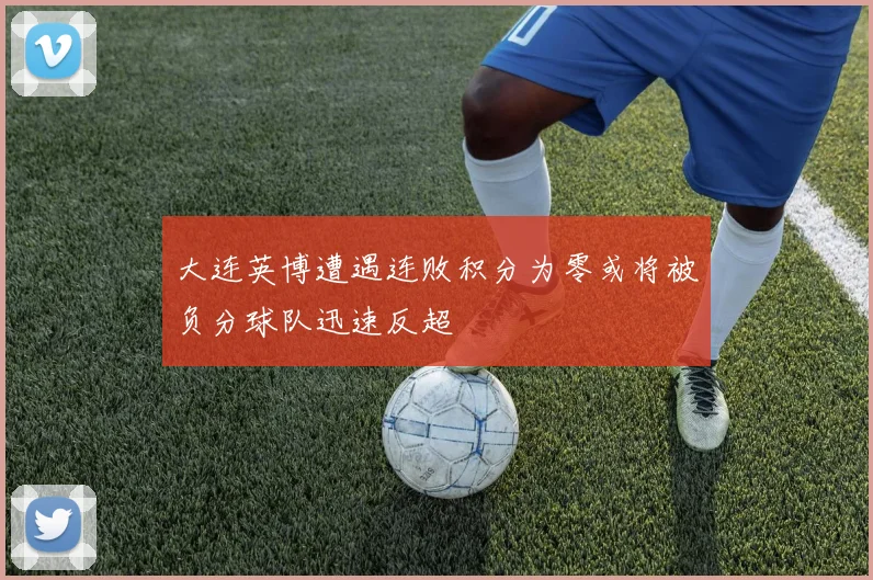 大连英博遭遇连败积分为零或将被负分球队迅速反超