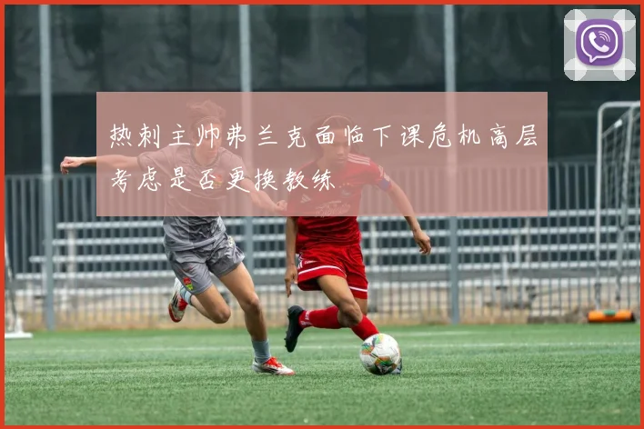 热刺主帅弗兰克面临下课危机高层考虑是否更换教练