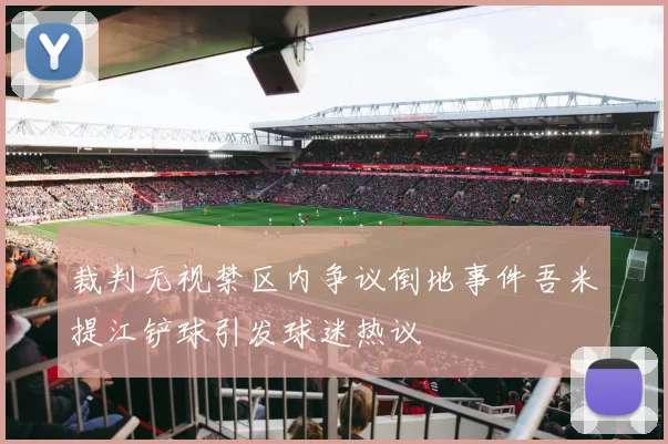 裁判无视禁区内争议倒地事件吾米提江铲球引发球迷热议