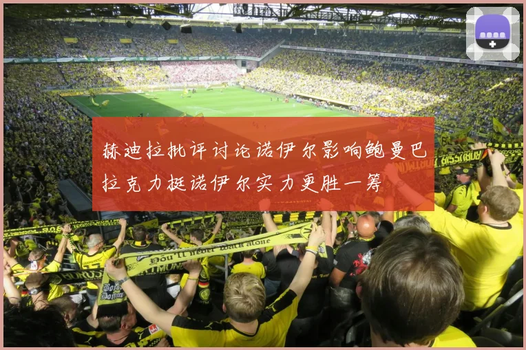 赫迪拉批评讨论诺伊尔影响鲍曼巴拉克力挺诺伊尔实力更胜一筹