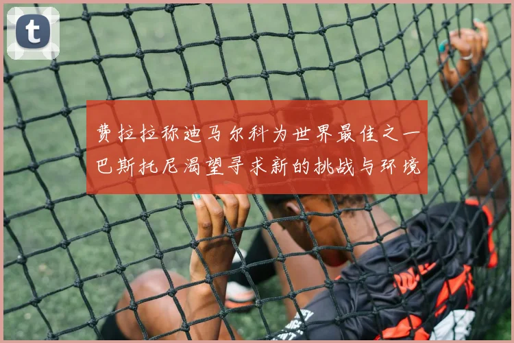 费拉拉称迪马尔科为世界最佳之一巴斯托尼渴望寻求新的挑战与环境