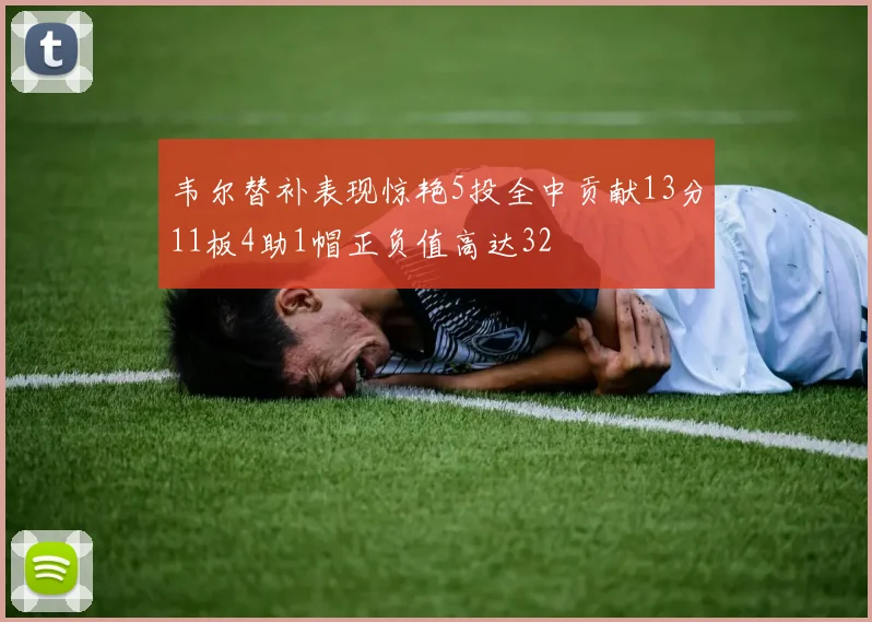 韦尔替补表现惊艳5投全中贡献13分11板4助1帽正负值高达32