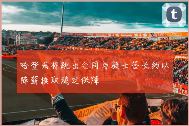 哈登或将跳出合同与骑士签长约以降薪换取稳定保障