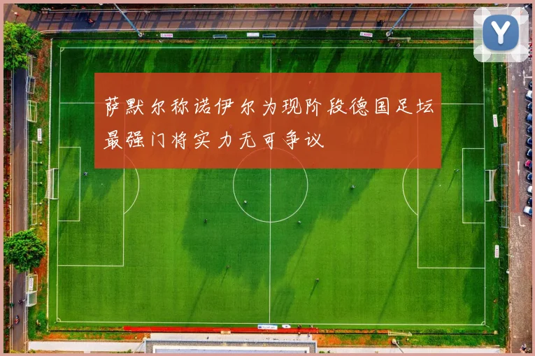 萨默尔称诺伊尔为现阶段德国足坛最强门将实力无可争议
