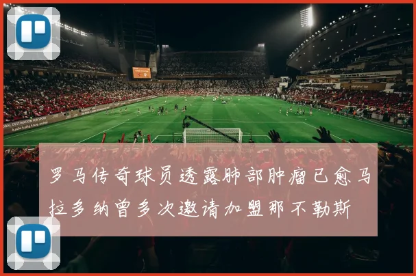 罗马传奇球员透露肺部肿瘤已愈马拉多纳曾多次邀请加盟那不勒斯