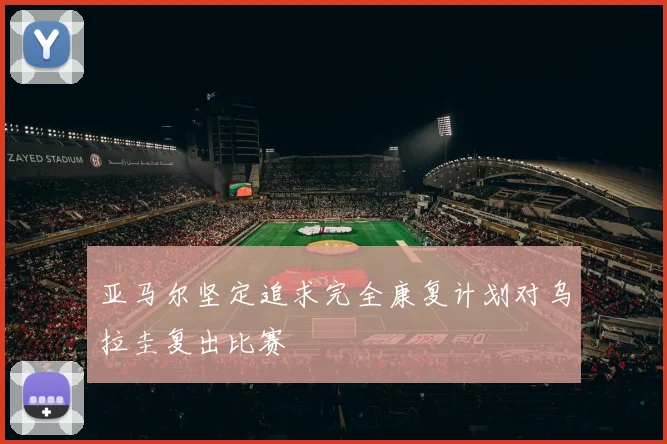 亚马尔坚定追求完全康复计划对乌拉圭复出比赛