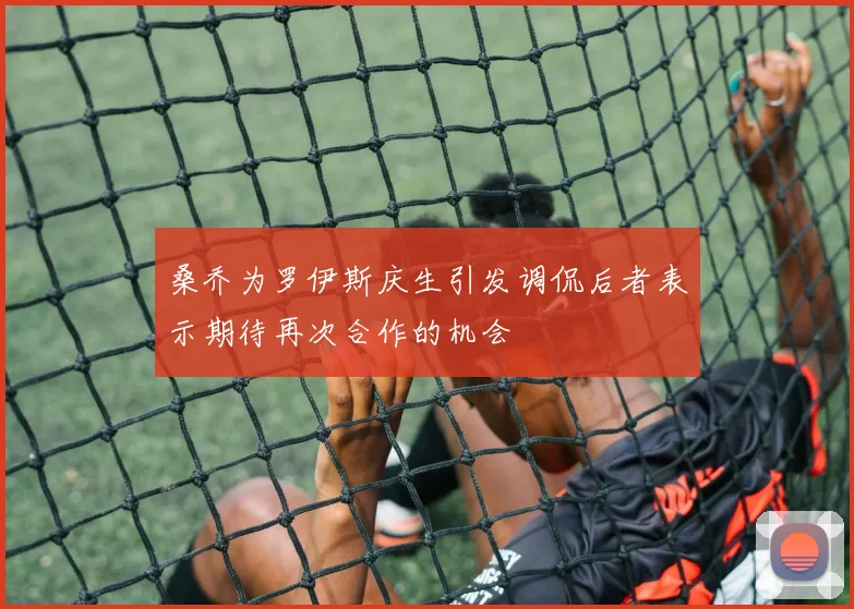 桑乔为罗伊斯庆生引发调侃后者表示期待再次合作的机会
