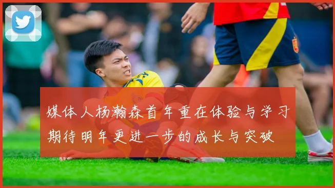 媒体人杨瀚森首年重在体验与学习期待明年更进一步的成长与突破