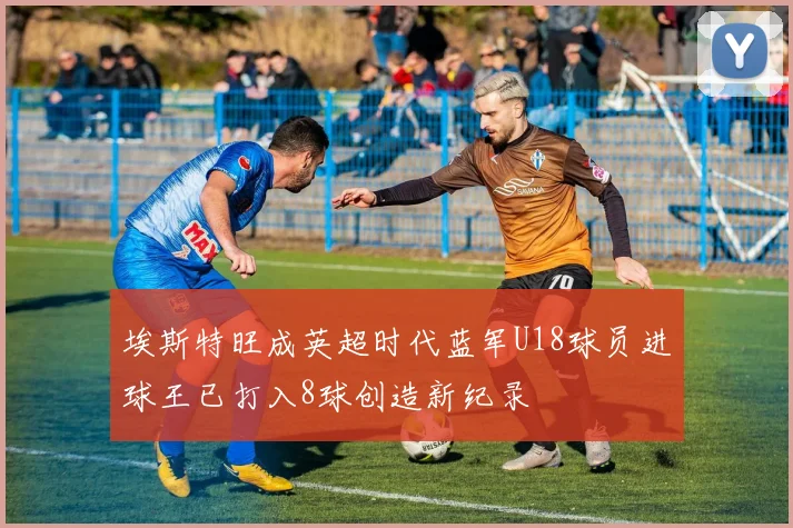 埃斯特旺成英超时代蓝军U18球员进球王已打入8球创造新纪录