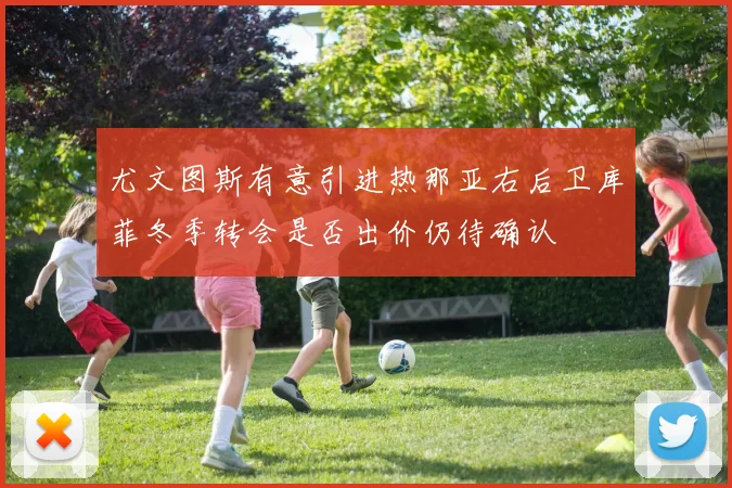 尤文图斯有意引进热那亚右后卫库菲冬季转会是否出价仍待确认