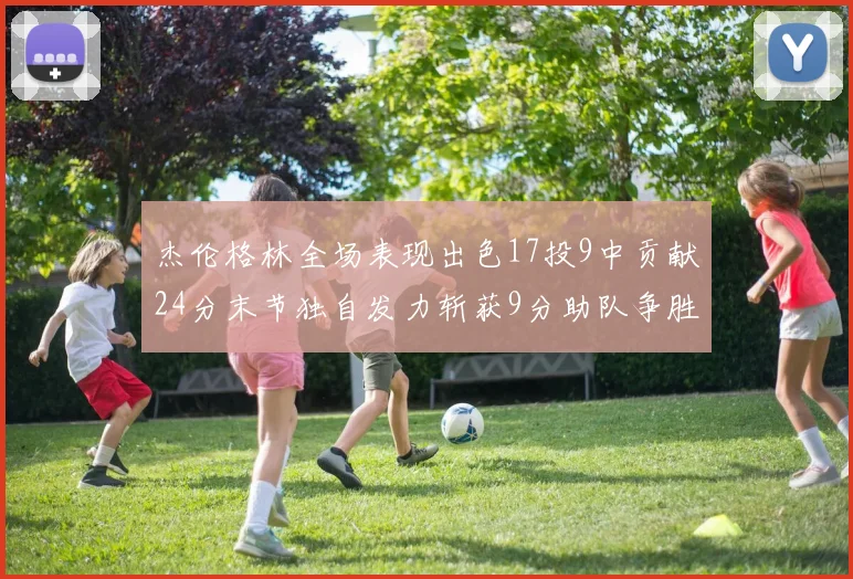 杰伦格林全场表现出色17投9中贡献24分末节独自发力斩获9分助队争胜