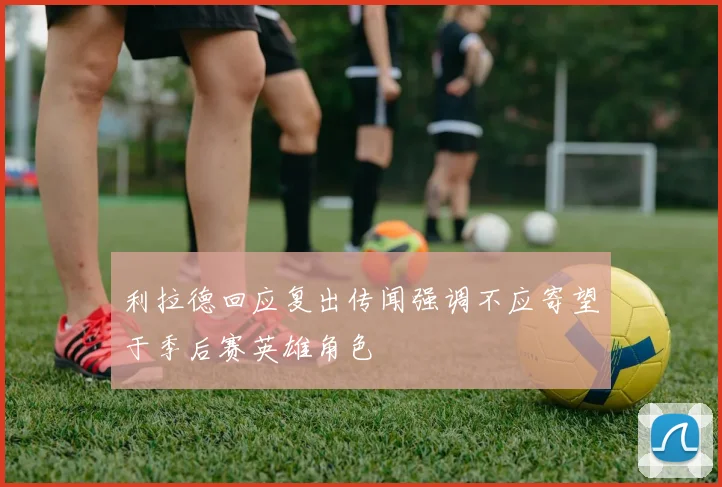 利拉德回应复出传闻强调不应寄望于季后赛英雄角色