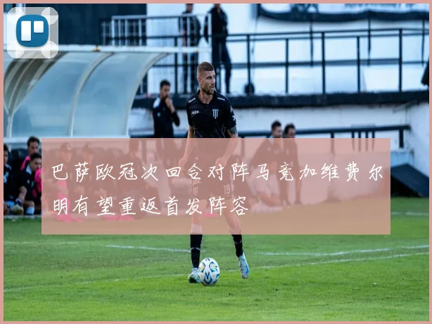 巴萨欧冠次回合对阵马竞加维费尔明有望重返首发阵容