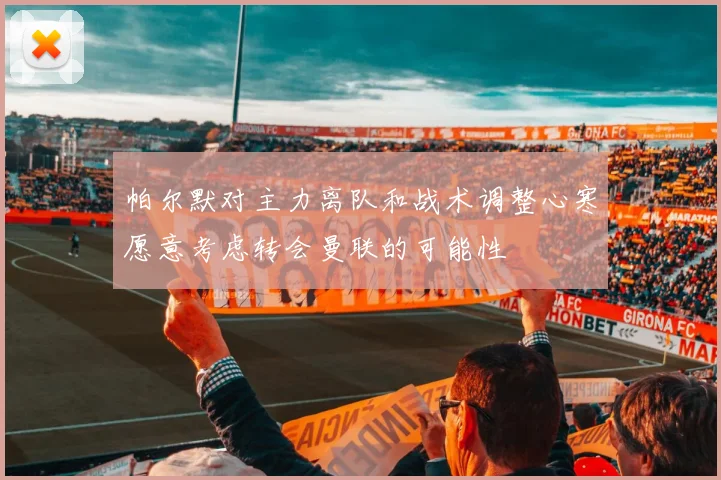 帕尔默对主力离队和战术调整心寒愿意考虑转会曼联的可能性