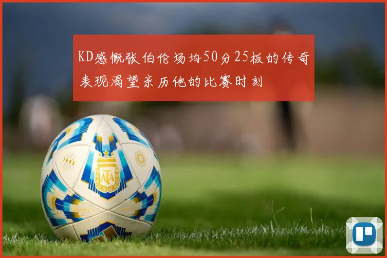 KD感慨张伯伦场均50分25板的传奇表现渴望亲历他的比赛时刻