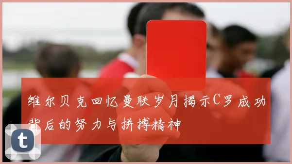 维尔贝克回忆曼联岁月揭示C罗成功背后的努力与拼搏精神