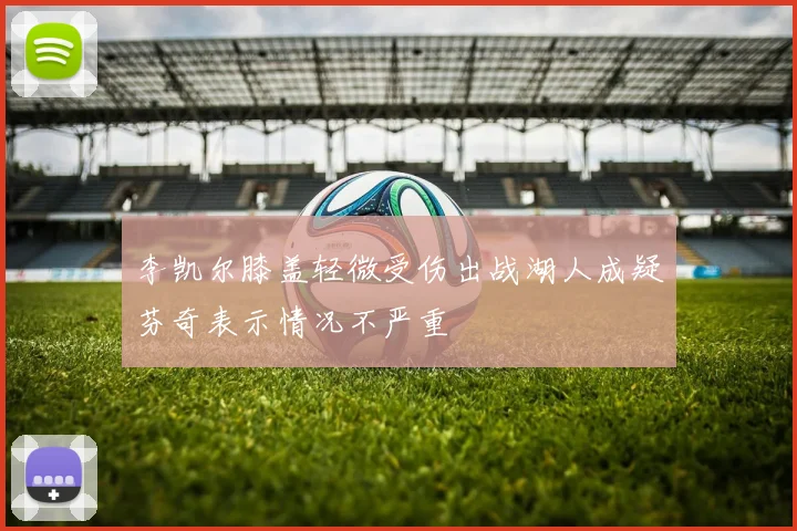 李凯尔膝盖轻微受伤出战湖人成疑芬奇表示情况不严重