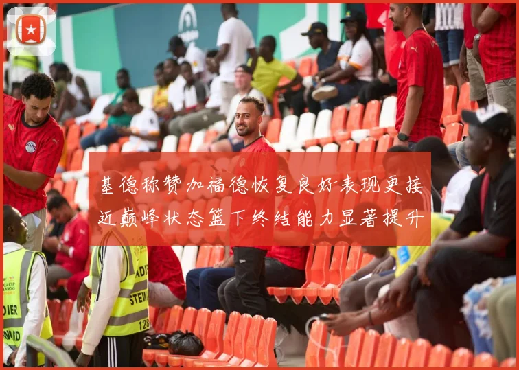 基德称赞加福德恢复良好表现更接近巅峰状态篮下终结能力显著提升