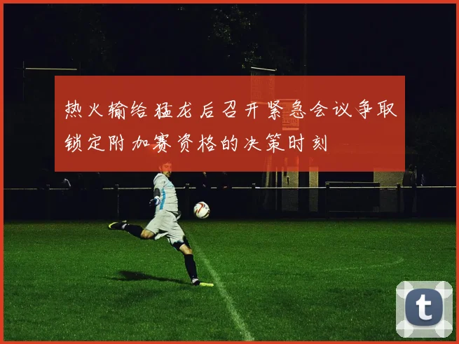 热火输给猛龙后召开紧急会议争取锁定附加赛资格的决策时刻