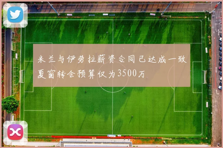米兰与伊劳拉薪资合同已达成一致夏窗转会预算仅为3500万