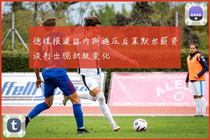 德媒报道赫内斯施压后莱默尔薪资谈判出现积极变化