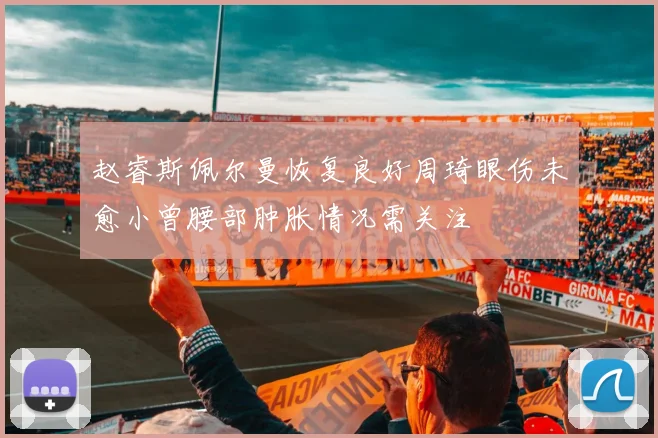 赵睿斯佩尔曼恢复良好周琦眼伤未愈小曾腰部肿胀情况需关注