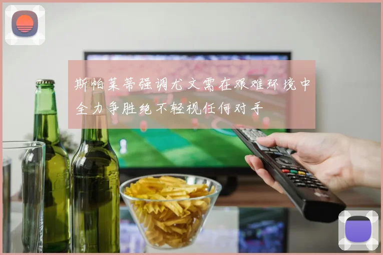 斯帕莱蒂强调尤文需在艰难环境中全力争胜绝不轻视任何对手