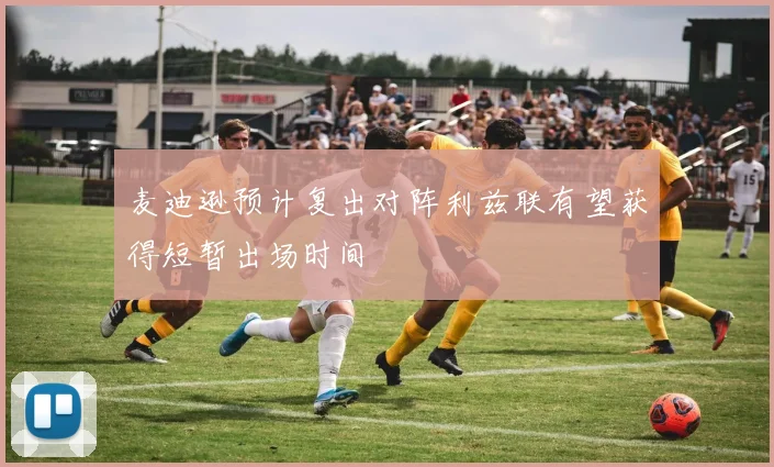 麦迪逊预计复出对阵利兹联有望获得短暂出场时间