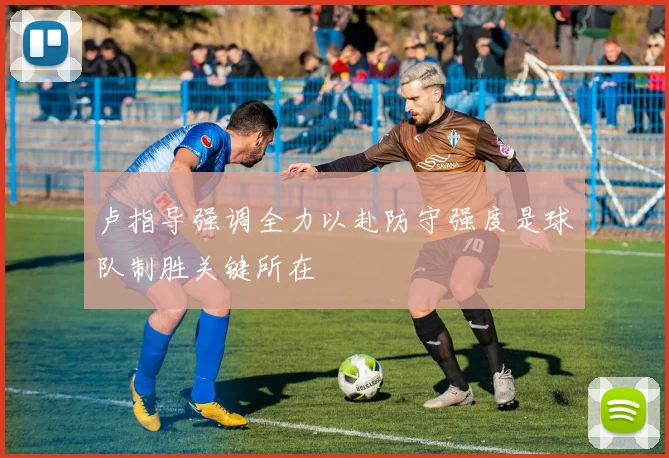 卢指导强调全力以赴防守强度是球队制胜关键所在