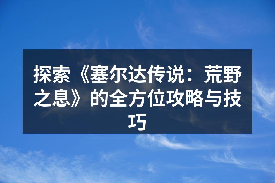探索《塞尔达传说：荒野之息》的全方位攻略