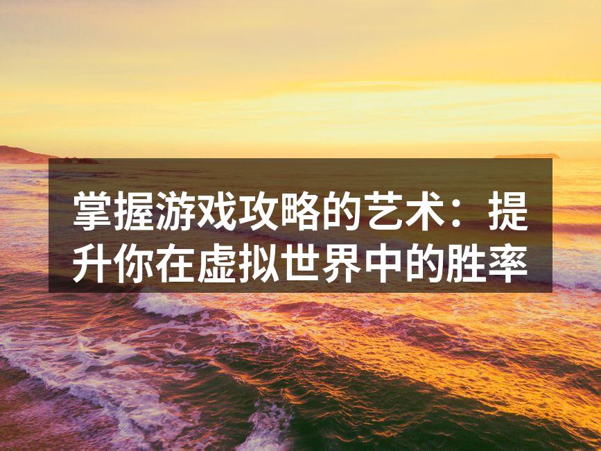 掌握游戏攻略的艺术：提升你在虚拟世界中的