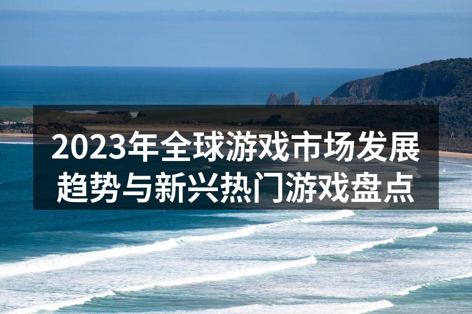 2023年全球游戏市场发展趋势与新兴热门