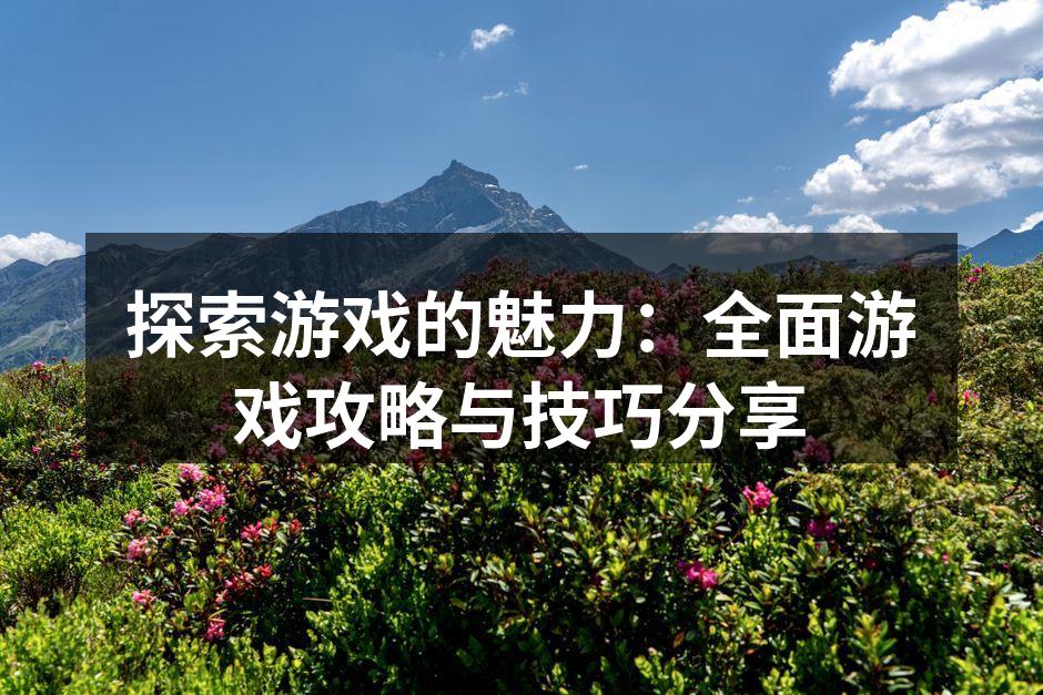 探索游戏的魅力：全面游戏攻略与技巧分享