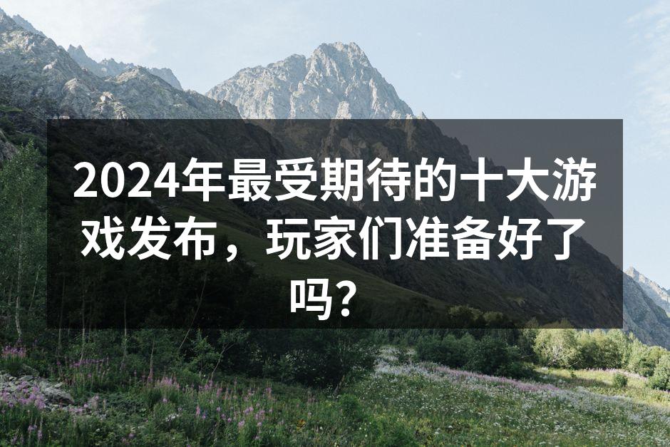 2024年最受期待的十大游戏发布，玩家们